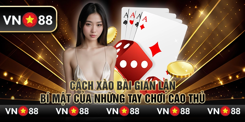 Cách xào bài gian lận – Bí mật của những tay chơi cao thủ